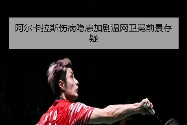 阿尔卡拉斯伤病隐患加剧温网卫冕前景存疑